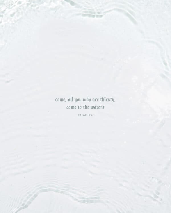Come, all you who are thirsty, come to the waters. - Isaiah 55:1