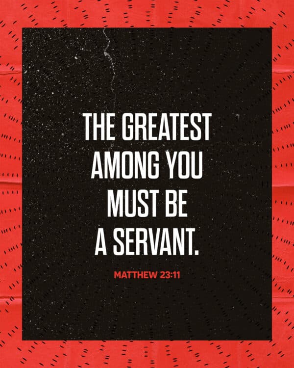 The greatest among you must be a servant. - Matthew 23:11