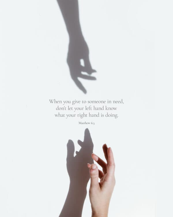 When you give to someone in need, don’t let your left hand know what your right hand is doing. - Matthew 6:3