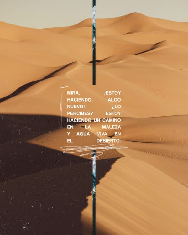 Mira,  ¡Estoy haceindo algo nuevo!  ¿Lo percibes? Estoy haciendo un camino en la maleza y agua viva en el desierto.