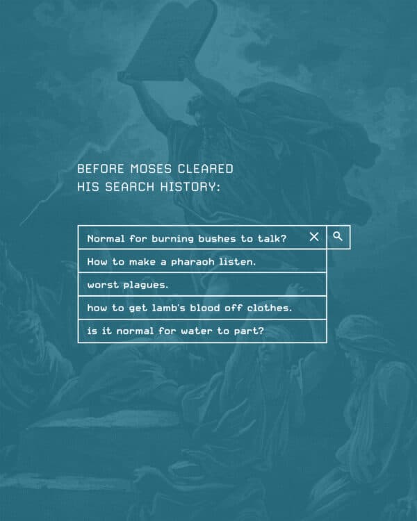 Before Moses cleared his search history: Normal for burning bushes to talk? How to make a pharaoh listen. worst plagues. how to get lamb's blood off clothes. is it normal for water to part?