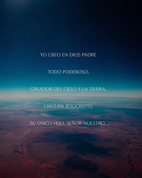 Yo creo en Dios padre Todopoderoso, creador del cielo y la tierra. Creo en Jesucristo, su único hijo, Señor nuestro...