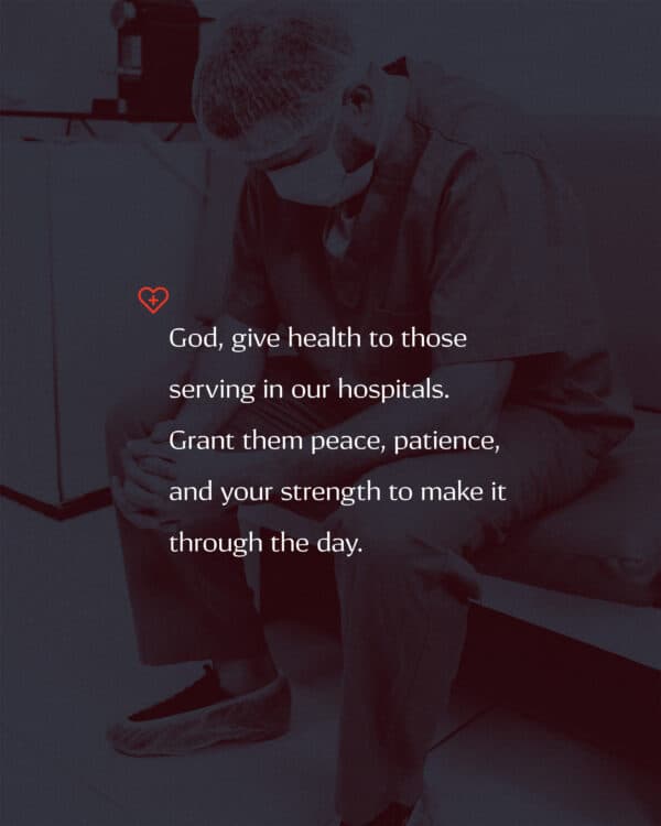 God, give health to those serving in our hospitals. Grant them peace, patience, and your strength to make it through the day.