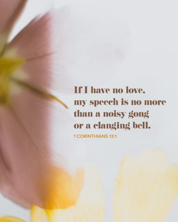 If I have no love, my speech is no more than a noisy gong or a clanging bell. - 1 Corinthians 13:1