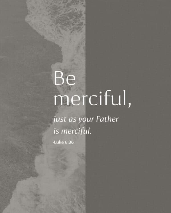 Be merciful, just as your Father is merciful. - Luke 6:36