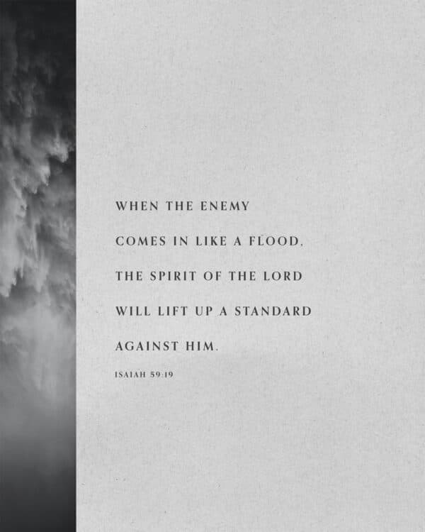 When the enemy comes in like a flood, The Spirit of the LORD will lift up a standard against him. - Isaiah 59:19