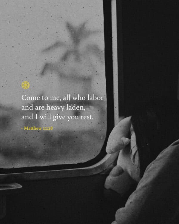 Come to me, all who labor and are heavy laden, and I will give you rest. - Matthew 11:28