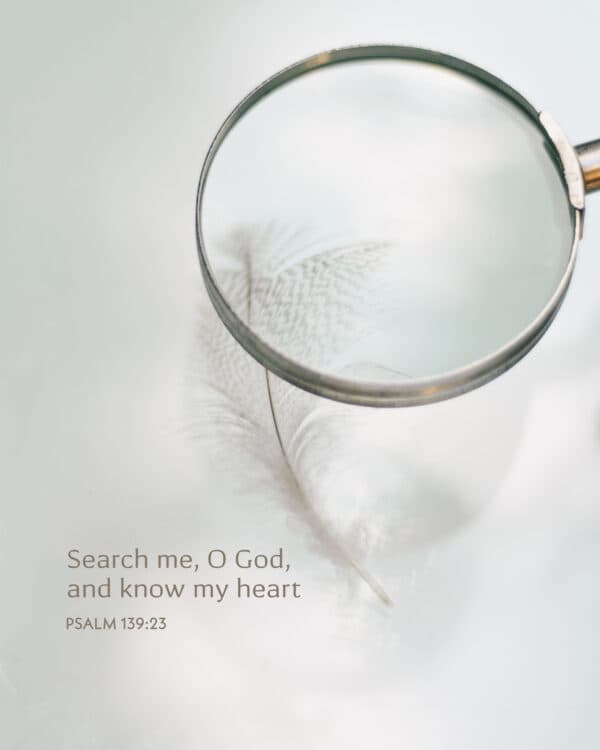 Search me, O God, and know my heart. - Psalm 139:23