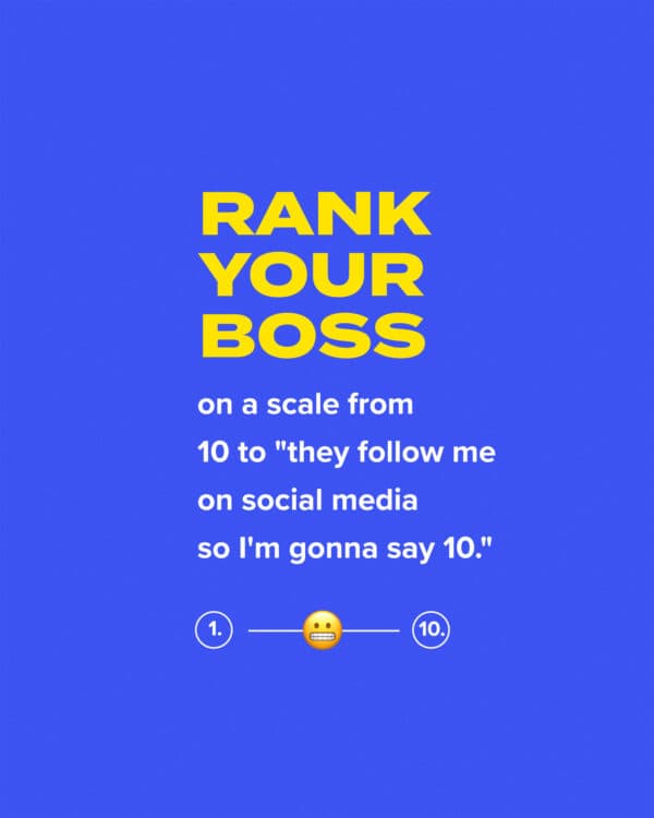 Rank your boss on a scale from 10 to "they follow me on social media so I'm gonna say 10."