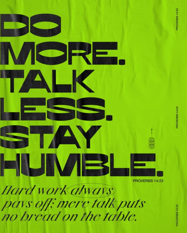 Do more. Talk less. Stay humble. Hard work always pays off: Mere talk puts no bread on the table. - Proverbs 14:23