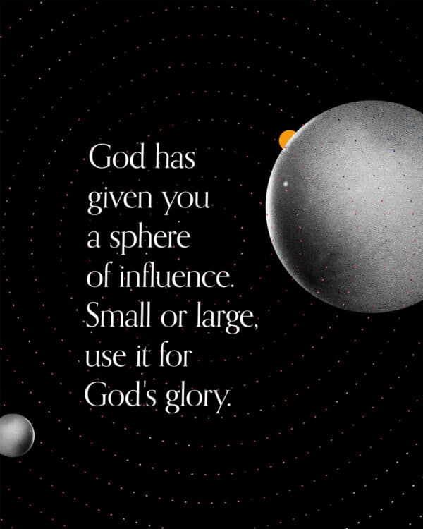 God has given you a sphere of influence. Small or large, use it for God's glory.