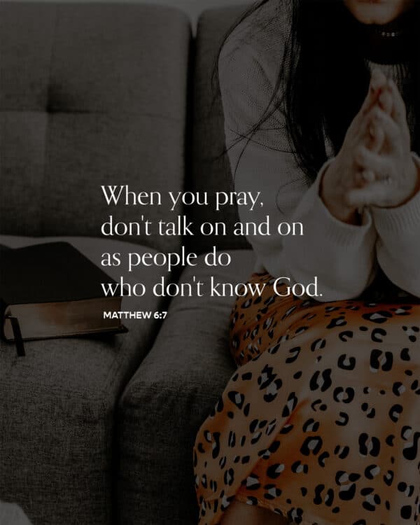 When you pray, don't talk on and on as people do who don't know God. - Matthew 6:7
