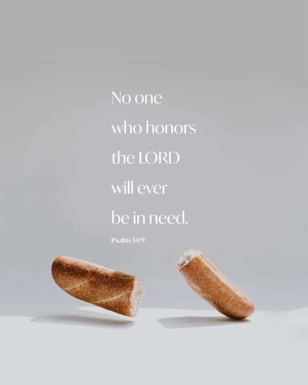 No one who honors the LORD will ever be in need. - Psalm 34:9