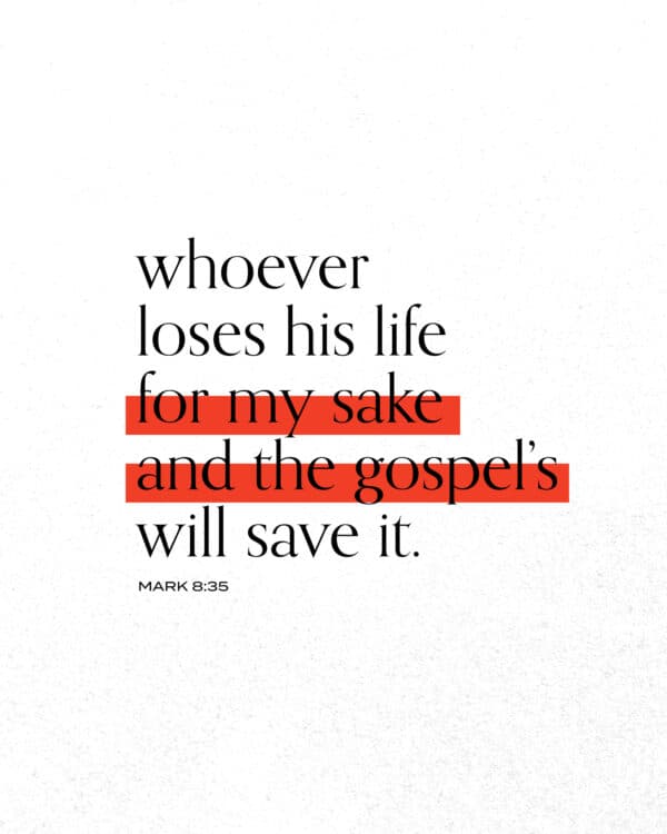 Whoever loses his life for my sake and the gospel’s will save it. - Mark 8:35