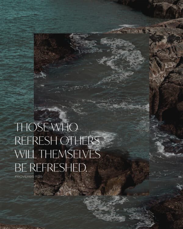Those who refresh others will themselves be refreshed. - Proverbs 11:25