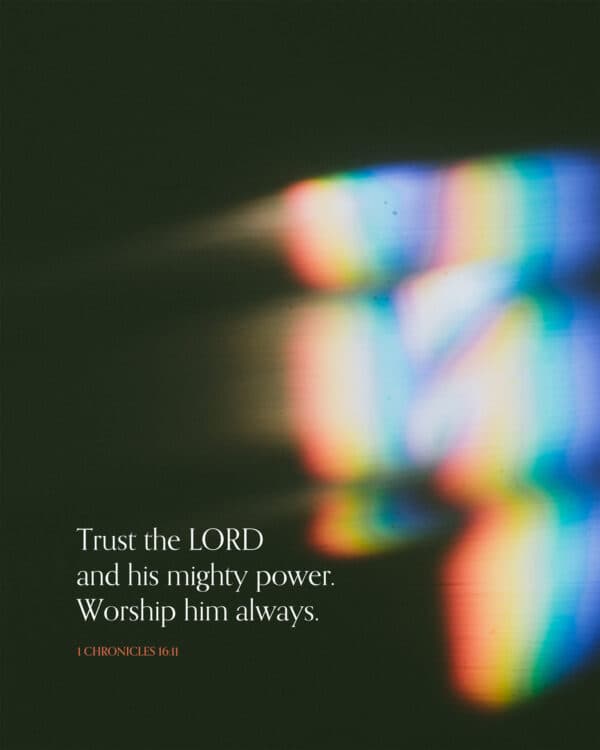 Trust the LORD and his mighty power. Worship him always. - 1 Chronicles 16:11