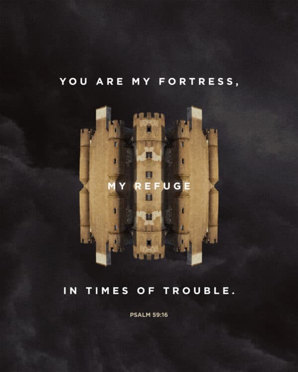 You are my fortress, my refuge in times of trouble. - Psalm 59:16