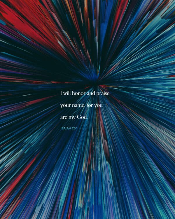 I will honor and praise your name, for you are my God. - Isaiah 25:1