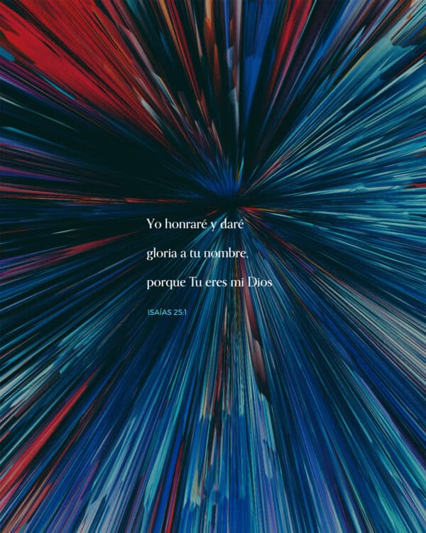 Yo honraré y daré gloria a tu nombre, porque Tu eres mi Dios. - Isaías 25:1