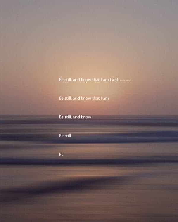 Be still, and know that I am God. - Psalm 46:10