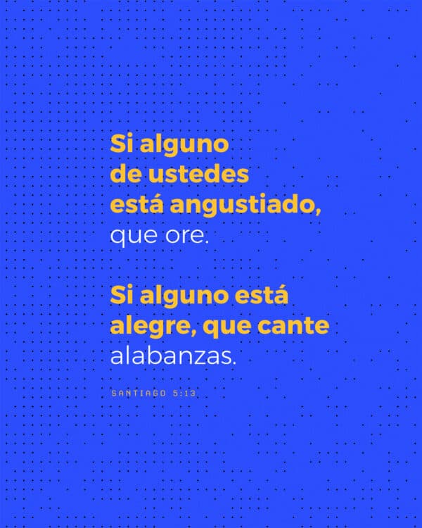 Si alguno de ustedes está angustiado, que ore. Si alguno está alegre, que cante alabanzas. - Santiago 5:13