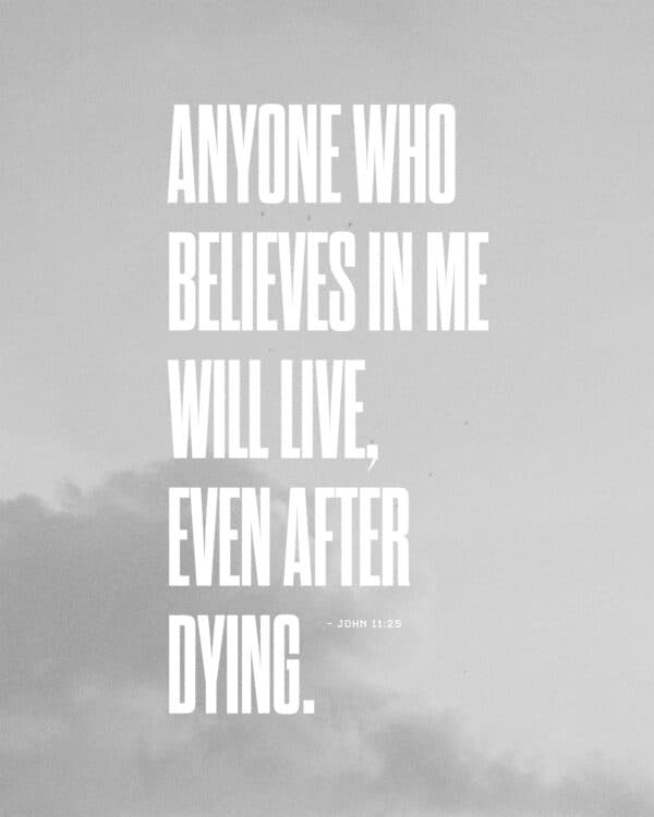 Anyone who believes in me will live, even after dying. - John 11:25