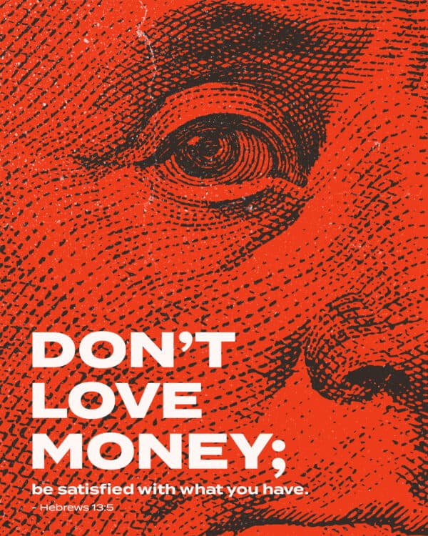 Don’t love money; be satisfied with what you have. - Hebrews 13:5