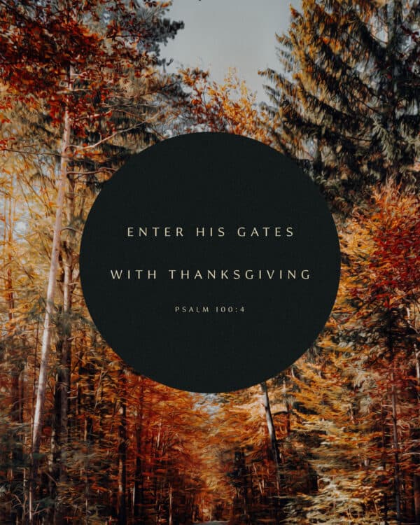 Enter his gates with thanksgiving. - Psalm 100:4