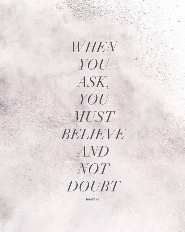 When you ask, you must believe and not doubt. - James 1:6