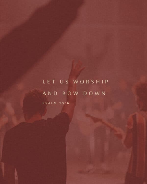 Let us worship and bow down. - Psalm 95:6