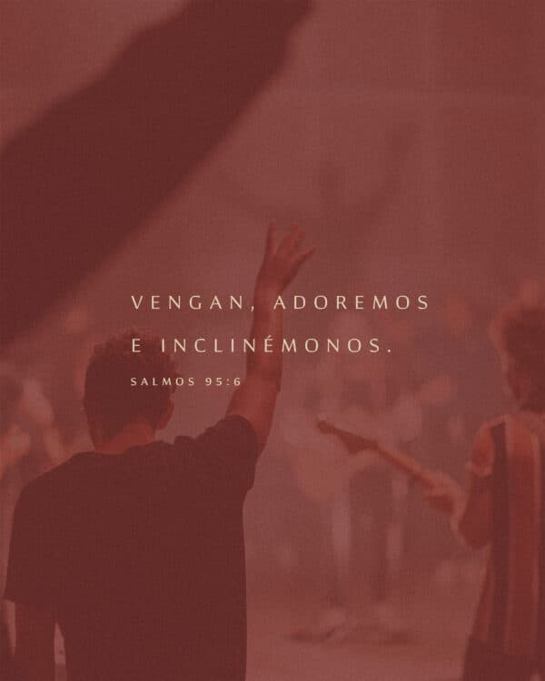 Vengan, adoremos e inclinémonos. - Salmos 95:6