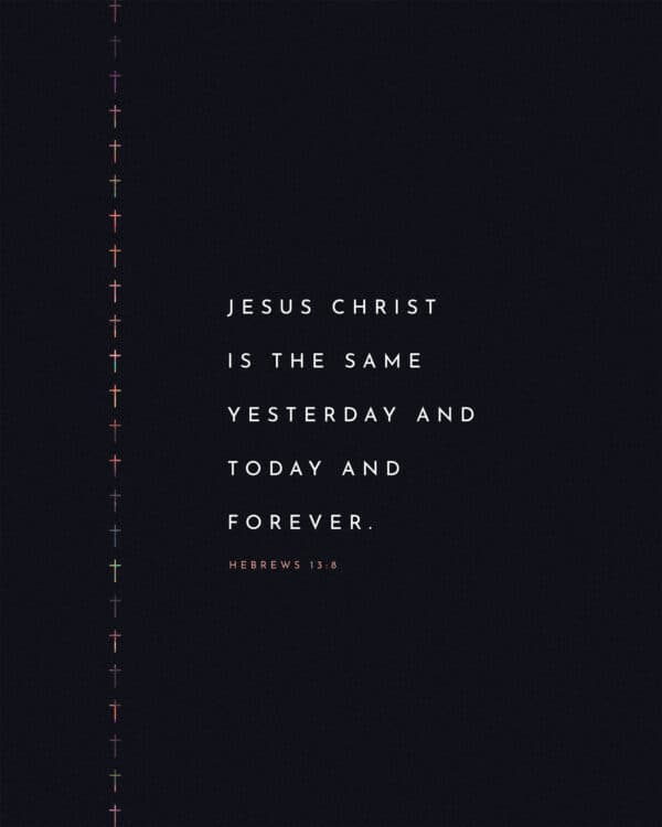 Jesus Christ is the same yesterday and today and forever. - Hebrews 13:8