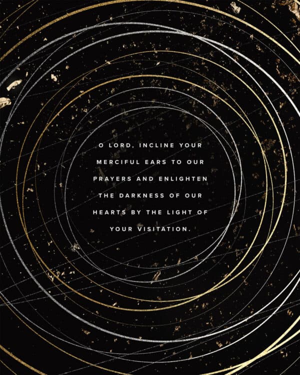 O Lord, incline your merciful ears to our prayers and enlighten the darkness of our hearts by the light of your visitation.