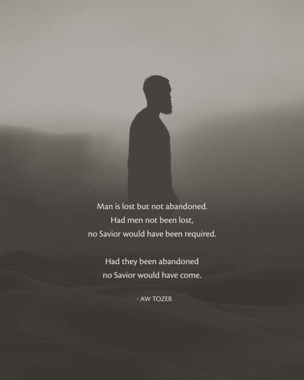 Man is lost but not abandoned. Had men not been lost, no Savior would have been required. Had they been abandoned no Savior would have come. - AW Tozer