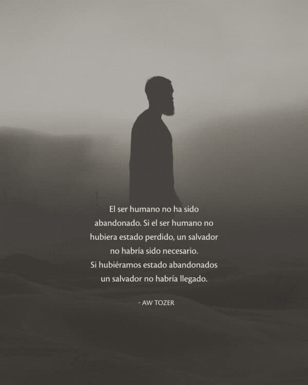 El ser humano no ha sido abandonado. Si el ser humano no hubiera estado perdido, un salvador no habría sido necesario. Si hubiéramos estado abandonados un salvador no habría llegado. - AW Tozer