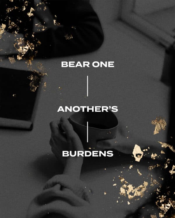 Bear one another’s burdens. - Galatians 6:2