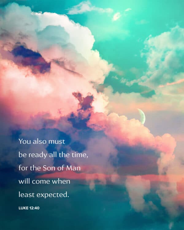 You also must be ready all the time, for the Son of Man will come when least expected. - Luke 12:40