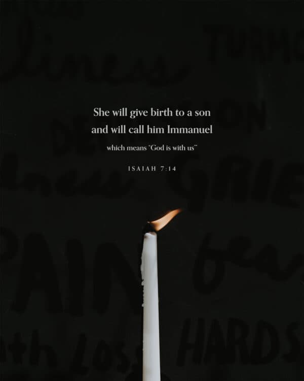 She will give birth to a son and will call him Immanuel (which means ‘God is with us’). - Isaiah 7:14