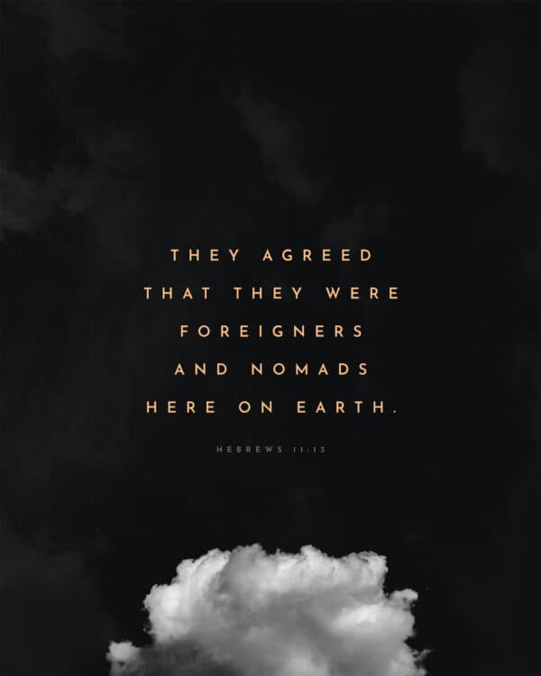 They agreed that they were foreigners and nomads here on earth. - Hebrews 11:13