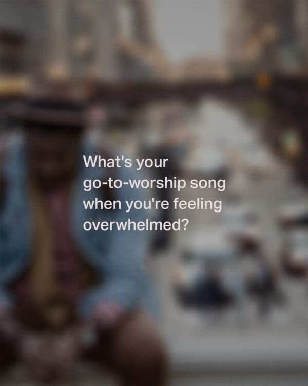 What's your go-to-worship song when you're feeling overwhelmed?