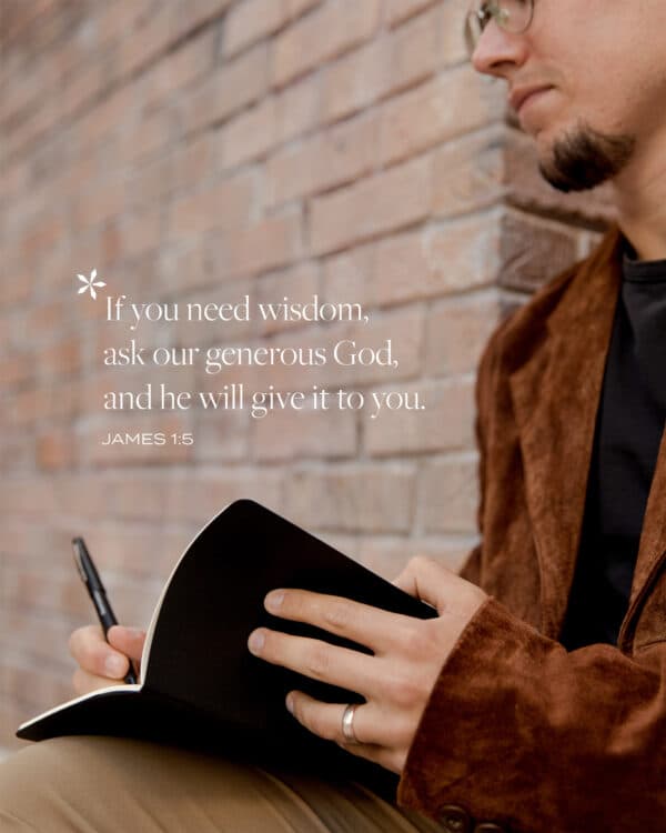 If you need wisdom, ask our generous God, and he will give it to you. - James 1:5