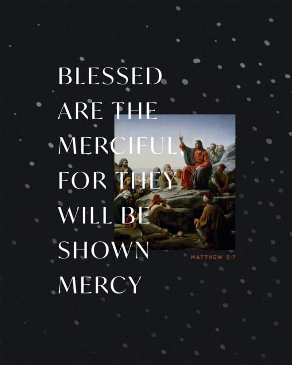 Blessed are the merciful, for they will be shown mercy. - Matthew 5:7