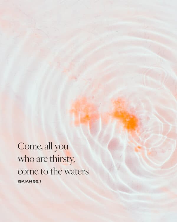 Come, all you who are thirsty, come to the waters. - Isaiah 55:1