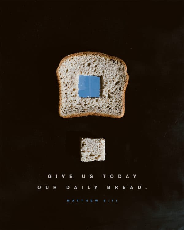 Give us today our daily bread. - Matthew 6:11