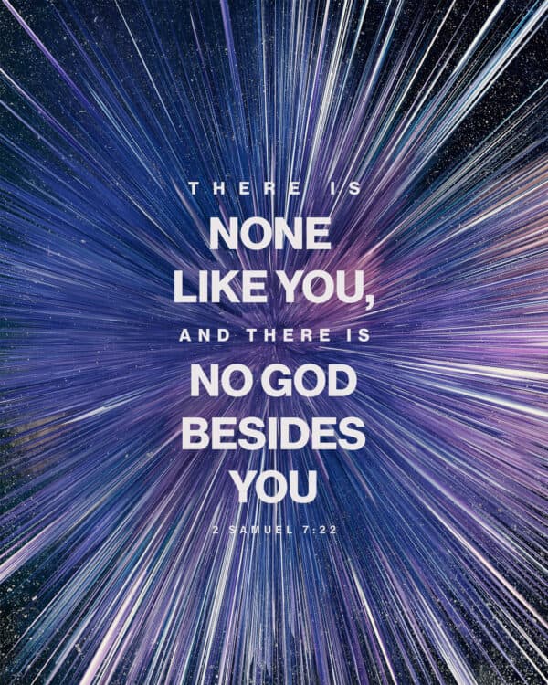 There is none like you, and there is no God besides you. - 2 Samuel 7:22