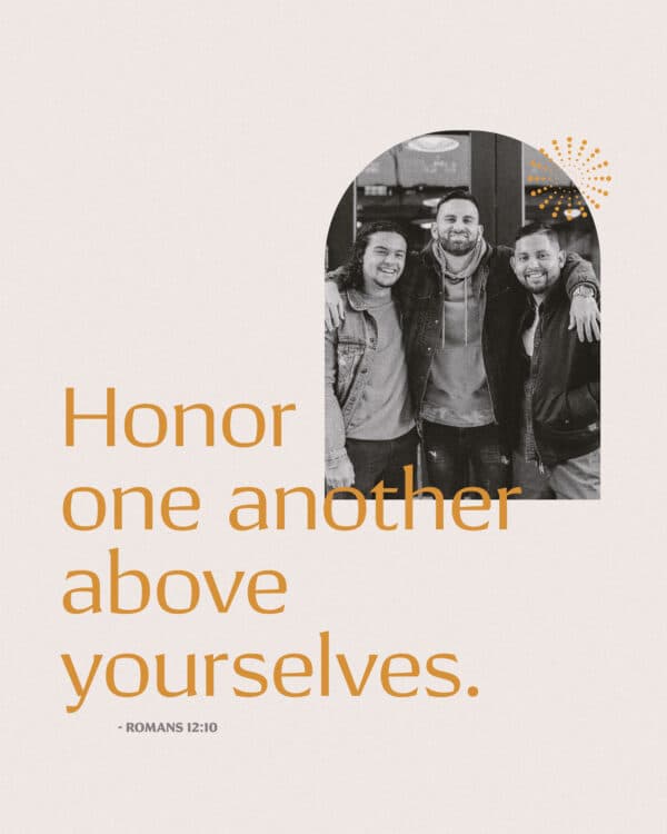 Honor one another above yourselves. - Romans 12:10
