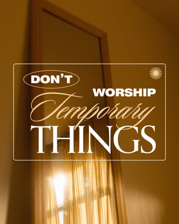 Don't worship temporary things.