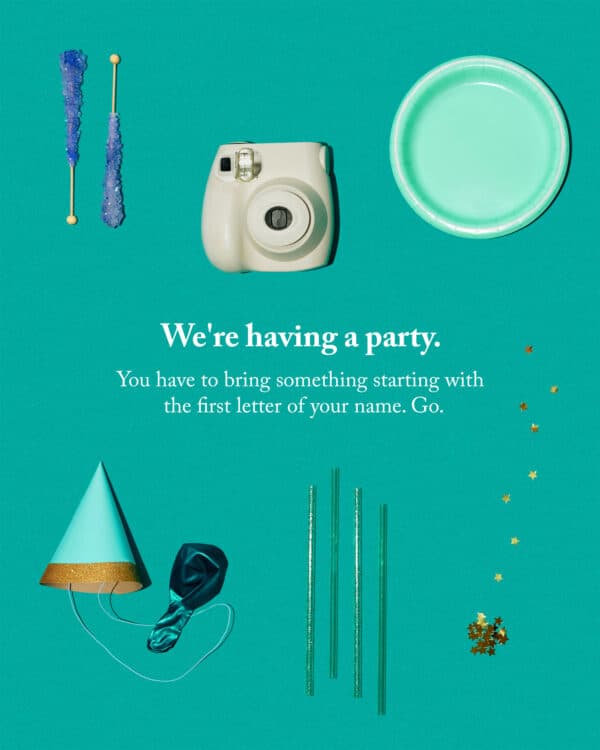 We're having a party. You have to bring something starting with the first letter of your name. Go.