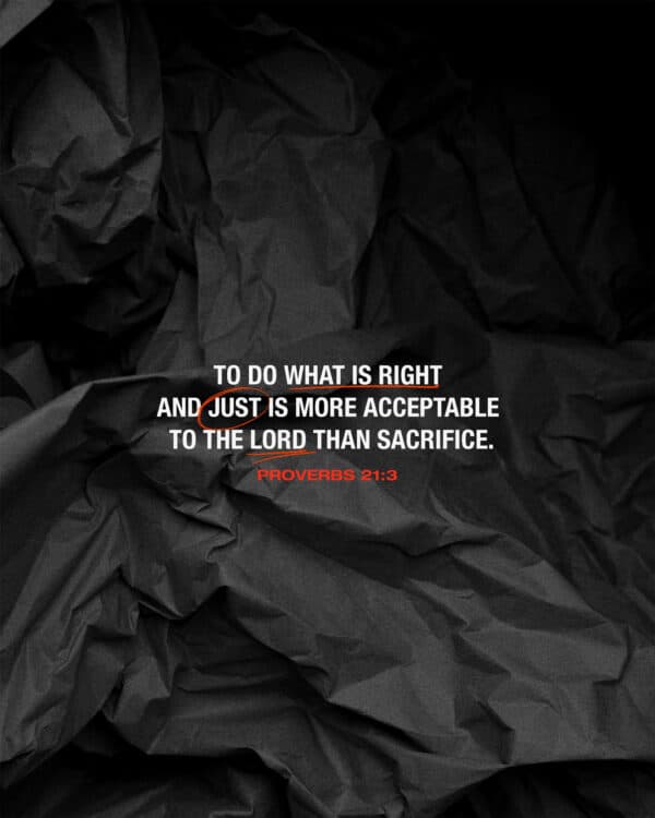 To do what is right and just is more acceptable to the LORD than sacrifice. - Proverbs 21:3