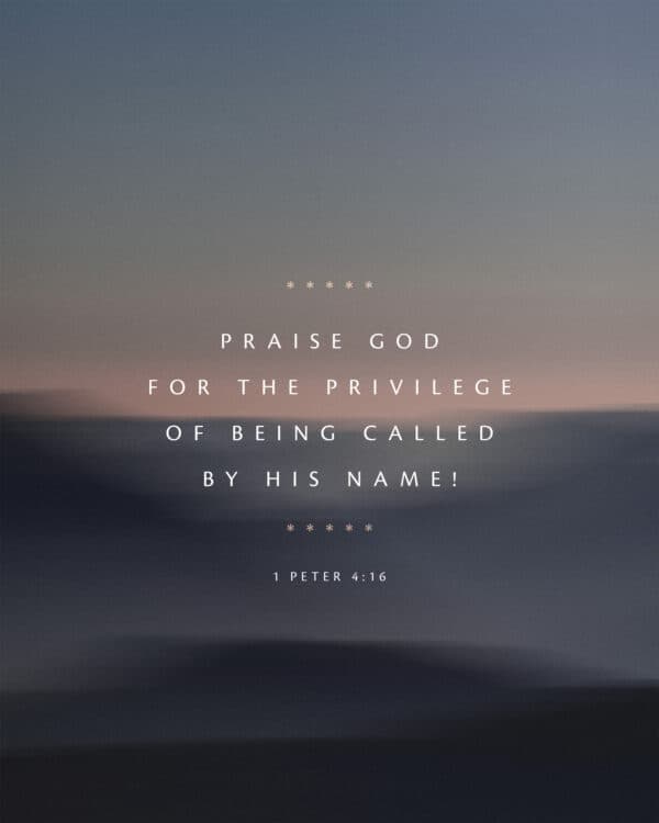 Praise God for the privilege of being called by his name! - 1 Peter 4:16